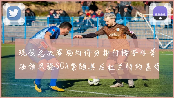 现役总决赛场均得分排行榜字母哥独领风骚SGA紧随其后杜兰特约基奇东契奇争夺第三