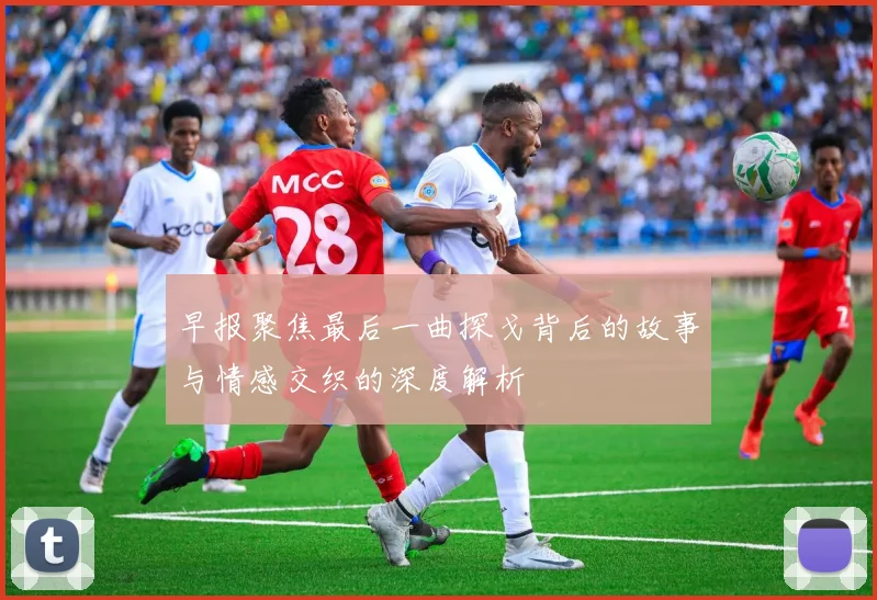 早报聚焦最后一曲探戈背后的故事与情感交织的深度解析