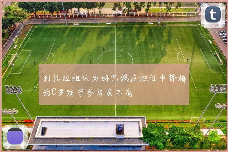 利扎拉祖认为姆巴佩应担任中锋梅西C罗防守参与度不高