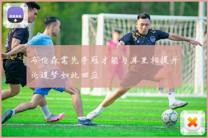 布伦森需先夺冠才能与库里相提并论追梦如此回应