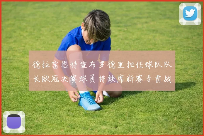 德拉富恩特宣布罗德里担任球队队长欧冠决赛球员将缺席新赛季首战