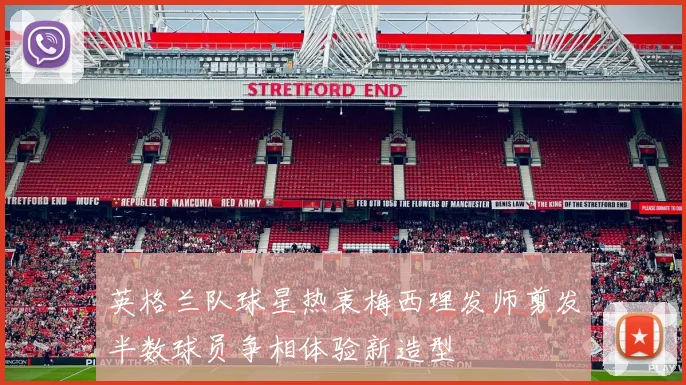 英格兰队球星热衷梅西理发师剪发半数球员争相体验新造型