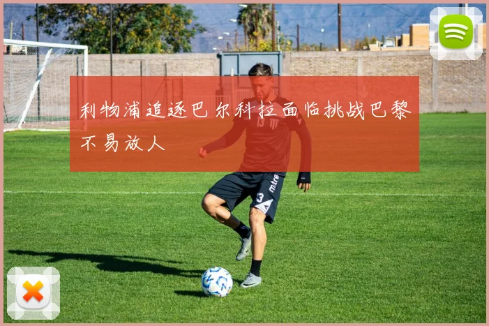 利物浦追逐巴尔科拉面临挑战巴黎不易放人