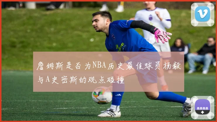 詹姆斯是否为NBA历史最佳球员杨毅与A史密斯的观点碰撞