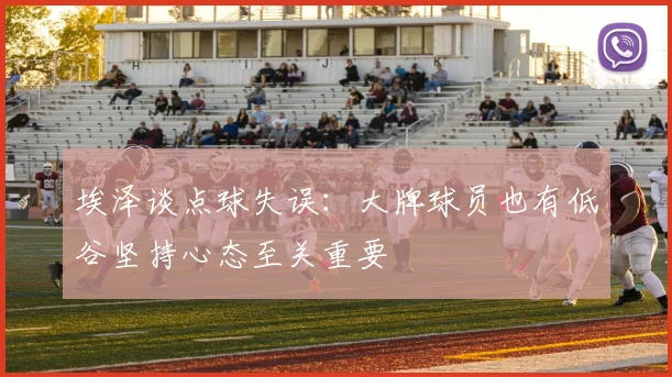 埃泽谈点球失误：大牌球员也有低谷坚持心态至关重要