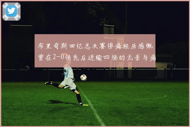 布里奇斯回忆总决赛惨痛经历感慨曾在2-0领先后连输四场的无奈与痛苦