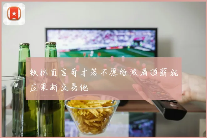铁林直言奇才若不愿给浓眉顶薪就应果断交易他