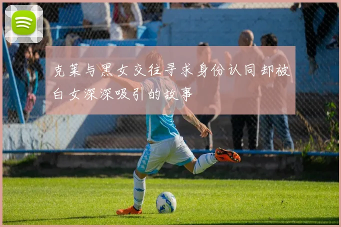 克莱与黑女交往寻求身份认同却被白女深深吸引的故事
