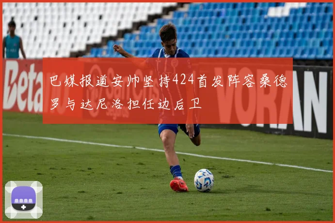 巴媒报道安帅坚持424首发阵容桑德罗与达尼洛担任边后卫