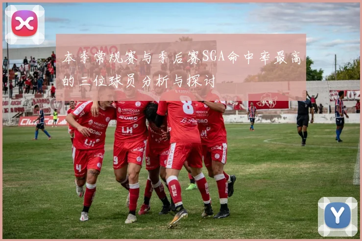 本季常规赛与季后赛SGA命中率最高的三位球员分析与探讨