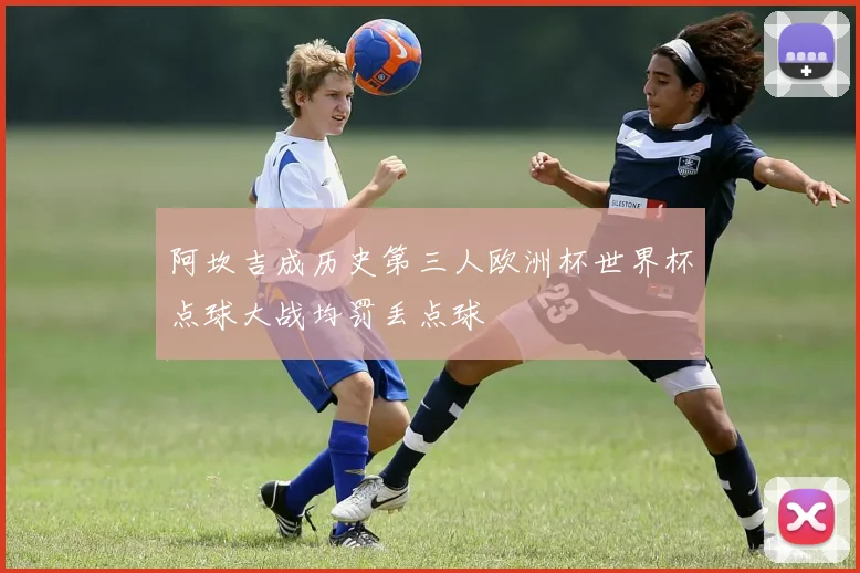 阿坎吉成历史第三人欧洲杯世界杯点球大战均罚丢点球
