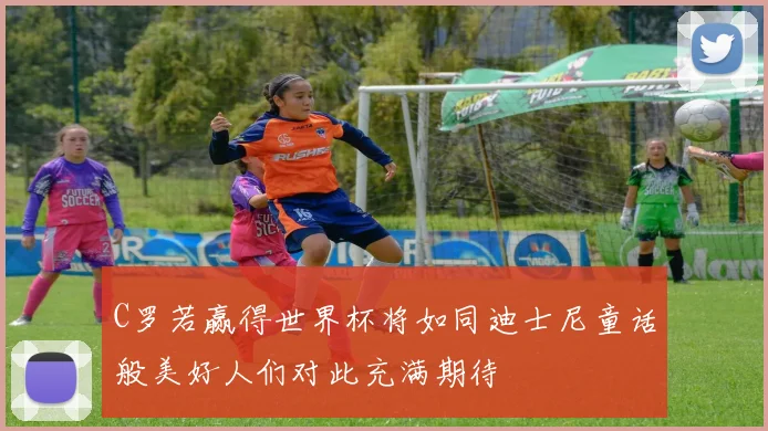 C罗若赢得世界杯将如同迪士尼童话般美好人们对此充满期待