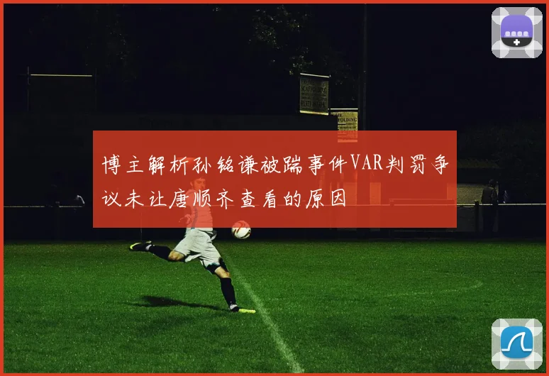 博主解析孙铭谦被踹事件VAR判罚争议未让唐顺齐查看的原因