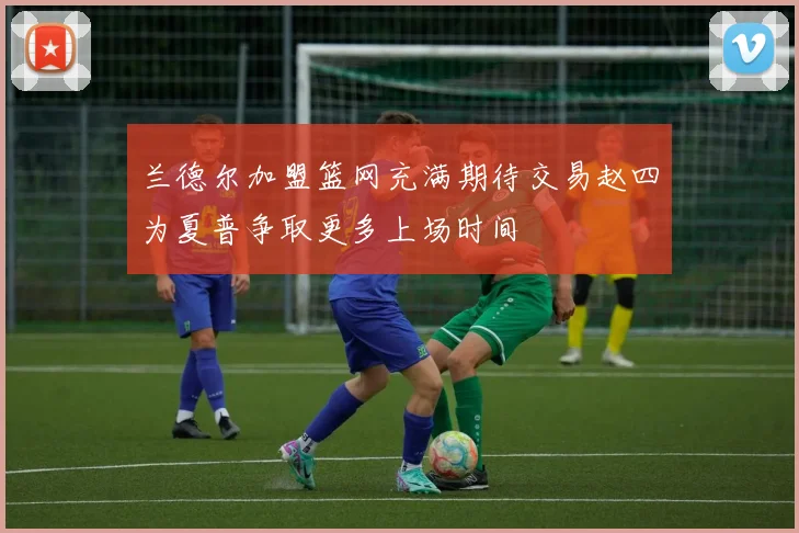 兰德尔加盟篮网充满期待交易赵四为夏普争取更多上场时间