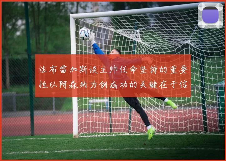 法布雷加斯谈主帅任命坚持的重要性以阿森纳为例成功的关键在于信任与耐心